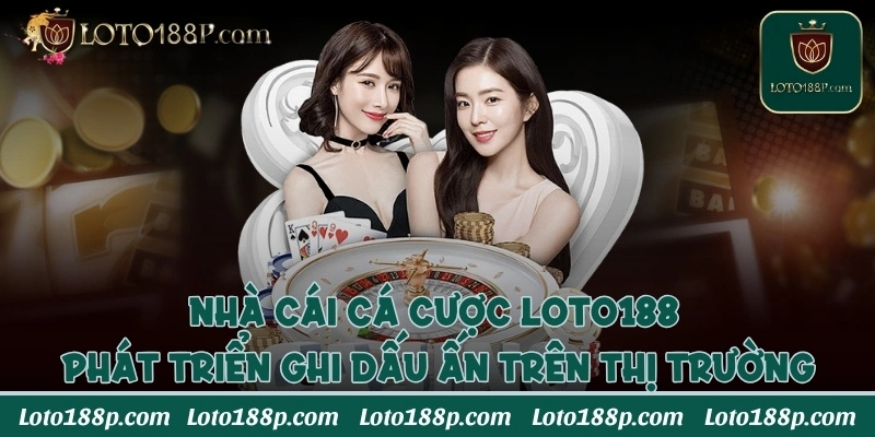 Nhà cái cá cược Loto188 phát triển ghi dấu ấn trên thị trường